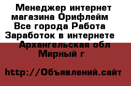 Менеджер интернет-магазина Орифлейм - Все города Работа » Заработок в интернете   . Архангельская обл.,Мирный г.